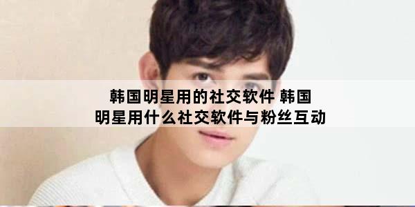 韩国明星用的社交软件 韩国明星用什么社交软件与粉丝互动
